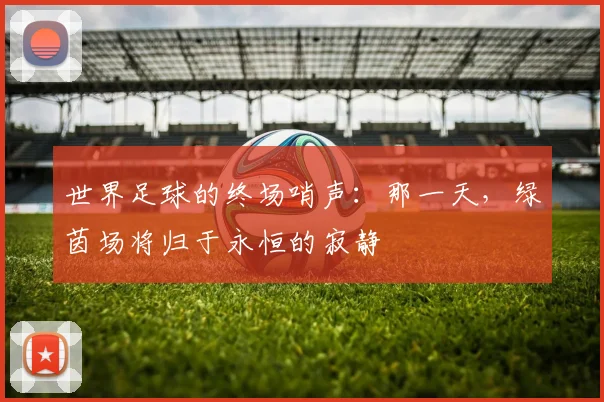 世界足球的终场哨声:那一天,绿茵场将归于永恒的寂静
