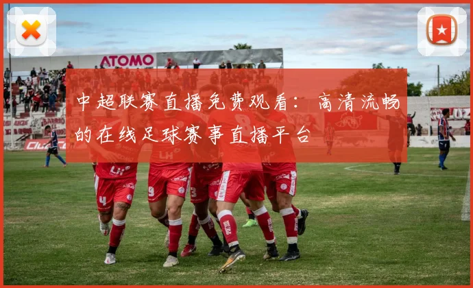 中超联赛直播免费观看:高清流畅的在线足球赛事直播平台