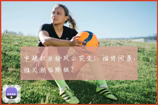 中超积分榜风云突变:谁将问鼎,谁又濒临降级?