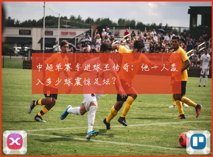 中超单赛季进球王传奇:他一人轰入多少球震惊足坛?