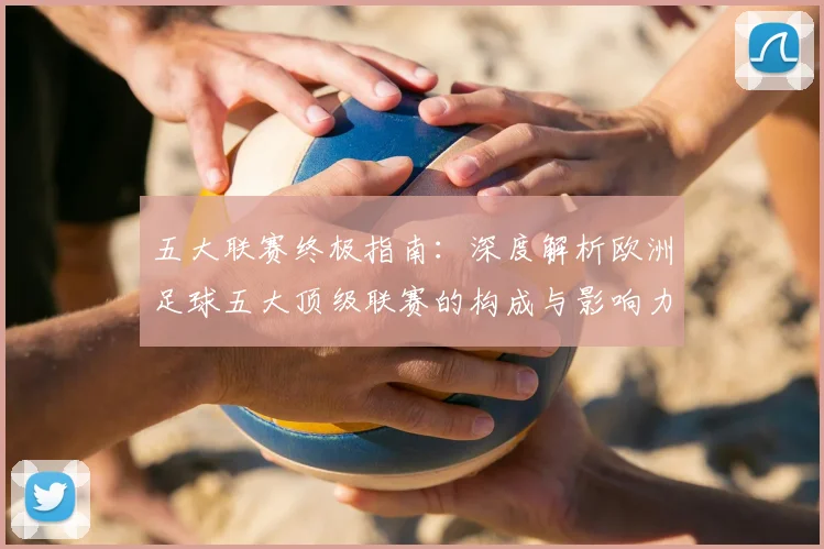 五大联赛终极指南：深度解析欧洲足球五大顶级联赛的构成与影响力