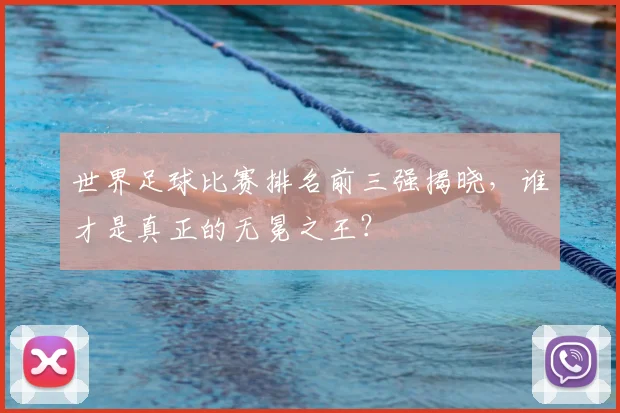 世界足球比赛排名前三强揭晓,谁才是真正的无冕之王?
