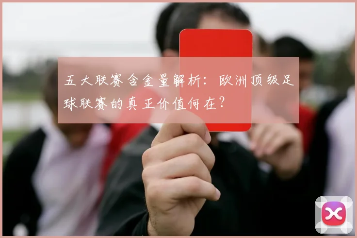 五大联赛含金量解析:欧洲顶级足球联赛的真正价值何在?