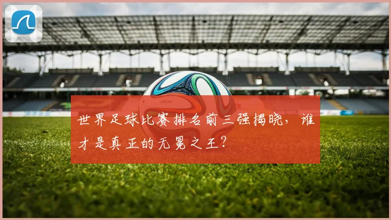 世界足球比赛排名前三强揭晓,谁才是真正的无冕之王?